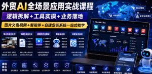 外贸AI全场景应用实战课程｜逻辑拆解+工具实操+业务落地，图片文案视频+智能体+自建业务系统一站式教学-KJ分享