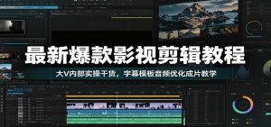 最新爆款影视剪辑教程：大V内部实操干货，字幕模板音频优化成片教学-KJ分享