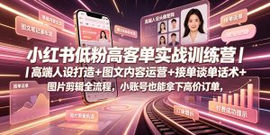 小红书低粉高客单实战训练营｜高端人设打造+图文内容运营+接单谈单话术+图片剪辑全流程，小账号也能拿下高价订单-KJ分享