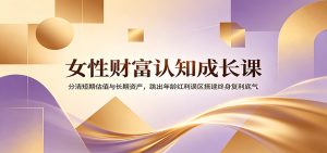 女性财富认知成长课：分清短期估值与长期资产，跳出年龄红利误区搭建终身复利底气-KJ分享