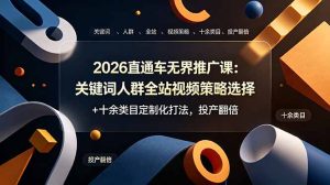 2026直通车无界推广课：关键词人群全站视频策略选择+十余类目定制化打法，投产翻倍-KJ分享