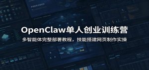 OpenClaw单人创业训练营：多智能体完整部署教程，技能搭建网页制作实操-KJ分享