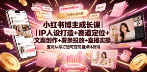 小红书博主成长课｜IP人设打造+赛道定位+文案创作+薯条投放+直播实操，宝妈从零打造可变现自媒体账号-KJ分享