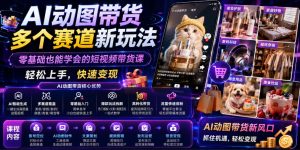 AI动图带货多个赛道新玩法,零基础也能学会的短视频带货课,轻松上手,快速变现-KJ分享
