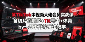 某TikTok中视频大佬会员实战课,含切片假解说+TK开中+体育by一刀不剪等玩法教学-KJ分享