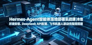 Hermes-Agent智能体落地部署实战课｜本地环境安装、DeepSeek API配置、飞书机器人联动完整搭建教程-KJ分享