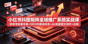 小红书抖图矩阵全域推广系统实战课｜多账号批量布局+SEO关键词排名+AI批量图文创作+合规私域导流完整落地教程-KJ分享