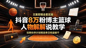 抖音8万粉博主篮球人物解说教学，文案剪辑全套实操，玩转伙伴计划精选单日收益破千-KJ分享
