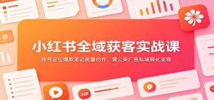 小红书全域获客实战课：账号定位爆款笔记批量创作，蒲公英广告私域转化变现-KJ分享