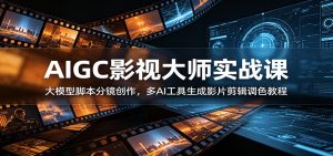 AIGC影视大师实战课：大模型脚本分镜创作，多AI工具生成影片剪辑调色教程-KJ分享
