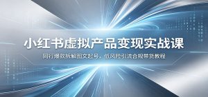 小红书虚拟产品变现实战课：同行爆款拆解图文起号，低风险引流合规带货教程-KJ分享