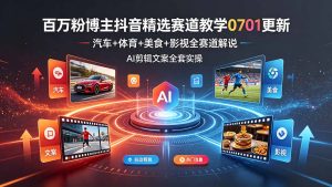 百万粉博主抖音精选赛道教学-0701更新，汽车+体育+美食+影视全赛道解说，AI剪辑文案全套实操-KJ分享
