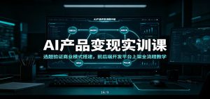 AI产品变现实训课：选题验证商业模式搭建，前后端开发平台上架全流程教学-KJ分享