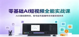 零基础AI短视频全能实战课：AI文案绘图特效，账号起号直播带货完整变现体系-KJ分享