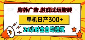 海外广告视频挂机，小游戏试玩搬砖，单机日产300+，脚本24小时全自动挂机-KJ分享