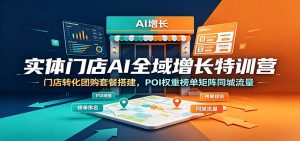 实体门店AI全域增长特训营：门店转化团购套餐搭建，POI权重榜单矩阵同城流量-KJ分享