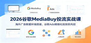 2026谷歌MediaBuy投流实战课：海外广告联盟环境搭建，谷歌Ads精细化投放防风控-KJ分享