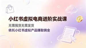 小红书虚拟电商进阶实战课，无需囤货无需发货，依托小红书虚拟产品赚取佣金-KJ分享