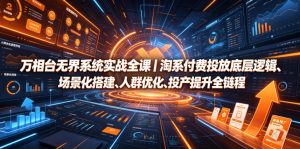 万相台无界系统实战全课|淘系付费投放底层逻辑、场景化搭建、人群优化、投产提升全链路运营教程-KJ分享