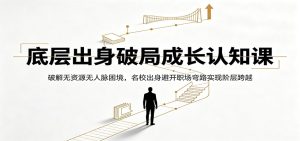 底层出身破局成长认知课：破解无资源无人脉困境，名校出身避开职场弯路实现阶层跨越-KJ分享