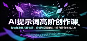 AI提示词高阶创作课:打破标准化写作套路,独创叛逆提示词打造有特色吸睛文案-KJ分享