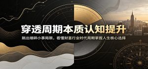 穿透周期本质认知提升:跳出细碎小事局限,看懂财富行业时代周期掌握人生核心选择-KJ分享