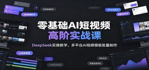 零基础AI短视频高阶实战课：DeepSeek实操教学，多平台AI视频模板批量制作-KJ分享