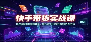 快手带货实战课:开店选品素材剪辑教学,磁力金牛分阶段投流高ROI打法-KJ分享