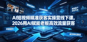 AI短视频精准获客实操营6月10-14号线下课,2026用AI赋能老板高效流量获客-KJ分享