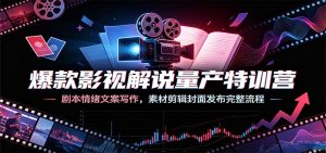 爆款影视解说量产特训营：剧本情绪文案写作，素材剪辑封面发布完整流程-KJ分享