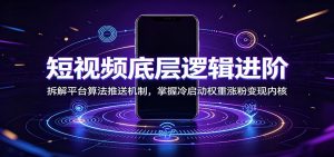 短视频底层逻辑进阶：拆解平台算法推送机制，掌握冷启动权重涨粉变现内核-KJ分享