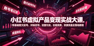 小红书虚拟产品变现实战大课｜零基础图文起号、对标仿写、流量引流、合规资质、货源货盘全落地教程-KJ分享