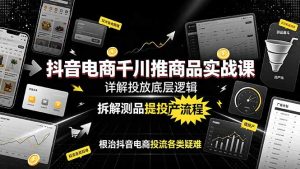抖音电商千川推商品实战课:详解投放底层逻辑,拆解测品提投产流程,根治抖音电商投流各类疑难-KJ分享