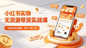小红书实物无货源带货实战课｜0粉0成本0囤货，新手一周上手，日入300+(更新0702)-KJ分享