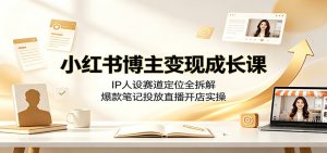 小红书博主变现成长课：IP人设赛道定位全拆解，爆款笔记投放直播开店实操-KJ分享