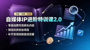 自媒体IP进阶特训课2.0,零基础撰写高转化内容,筛选优质创业项目,补齐变现短板盘活流量-KJ分享