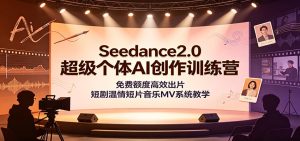 Seedance2.0超级个体AI创作训练营：免费额度高效出片，短剧温情短片音乐MV系统教学-KJ分享