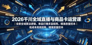 2026千川全域直播与商品卡运营课|全新全域算法逻辑、单品打爆多品矩阵、精准放量控本、低成本高投产投流实战教程-KJ分享