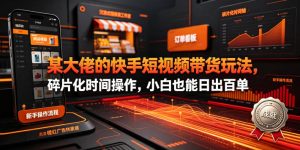 某大佬的26年最新快手短视频带货玩法,碎片化时间操作,小白也能日出百单-KJ分享