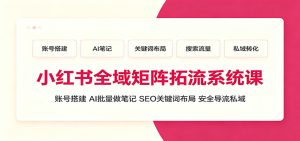 小红书全域矩阵拓流系统课：账号搭建、AI批量做笔记，SEO关键词布局、安全导流私域-KJ分享