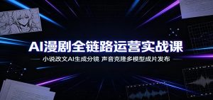 AI漫剧全链路运营实战课：小说改文AI生成分镜，声音克隆多模型成片发布-KJ分享