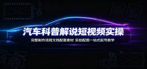 汽车科普解说短视频实操:完整制作流程文档配套素材,实拍配图一站式起号教学-KJ分享