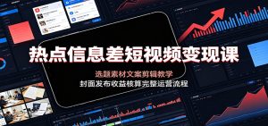 热点信息差短视频变现课：选题素材文案剪辑教学，封面发布收益核算完整运营流程-KJ分享