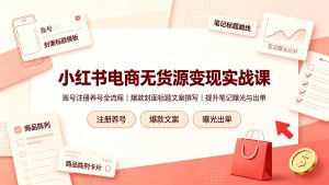 小红书电商无货源变现实战课，账号注册养号全流程，爆款封面标题文案撰写提升笔记曝光与出单-KJ分享