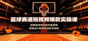 篮球赛道短视频爆款实操课：拆解篮球类内容流量逻辑，剪辑成片教学快速起号涨粉-KJ分享