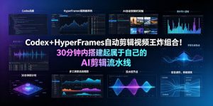 Codex＋HyperFrames自动剪辑视频王炸组合！30分钟内搭建起属于自己的AI剪辑流水线(完整版实操教程手册)-KJ分享