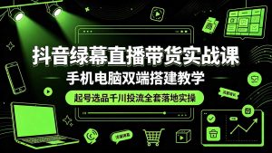 抖音绿幕直播带货实战课，手机电脑双端搭建教学，起号选品千川投流全套落地实操-KJ分享