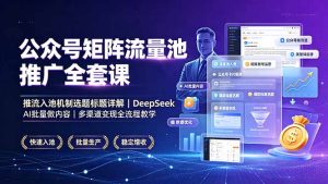 公众号矩阵流量池推广全套课，推流入池机制选题标题详解，DeepSeek AI批量做内容，多渠道变现全流程教学-KJ分享