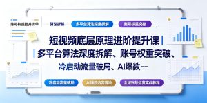 短视频底层原理进阶提升课｜多平台算法深度拆解、账号权重突破、冷启动流量破局、AI爆款内容落地与全域账号运营实战教程-KJ分享
