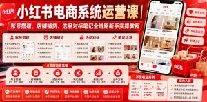 小红书电商系统运营课｜账号搭建、店铺铺货、选品对标笔记全链路新手实操教程-KJ分享